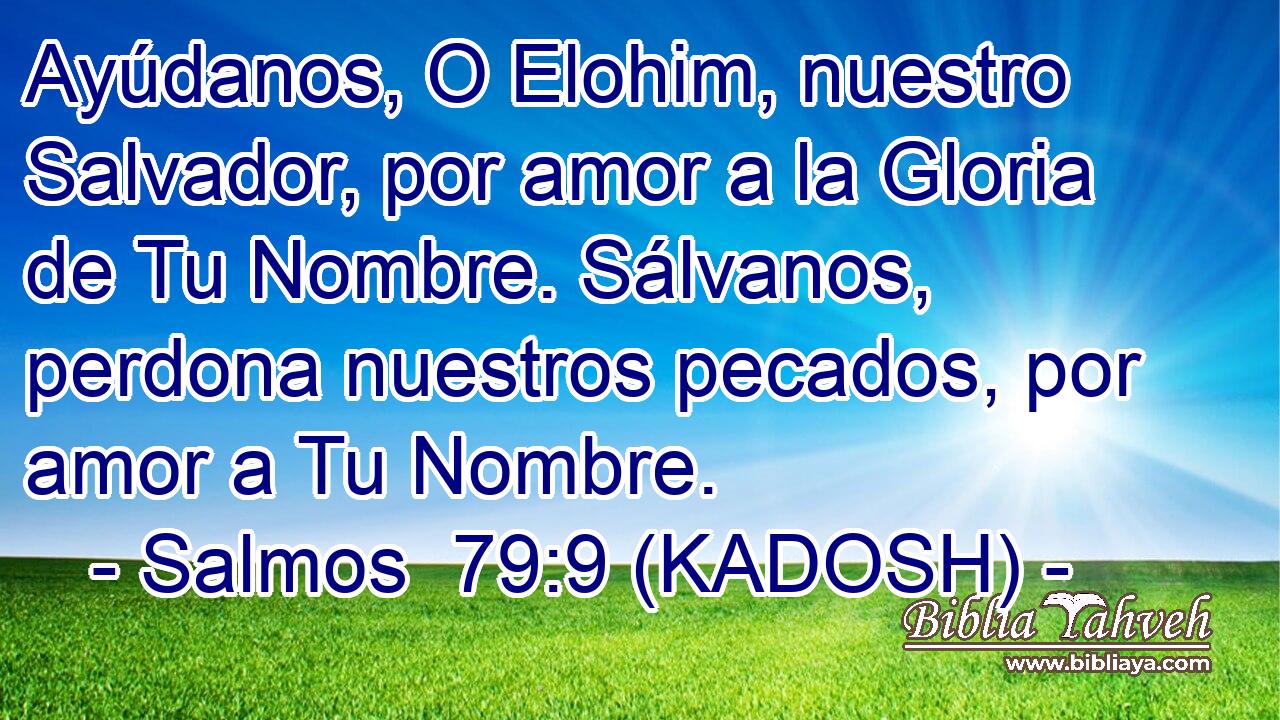  Ayúdanos, O Elohim, nuestro Salvador, por amor a la Gloria de Tu Nombre. Sálvanos, perdona nuestros pecados, por amor a Tu Nombre. 