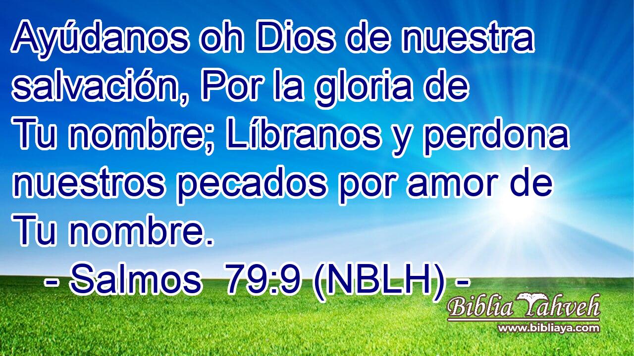  Ayúdanos oh Dios de nuestra salvación, Por la gloria de Tu nombre; Líbranos y perdona nuestros pecados por amor de Tu nombre. 