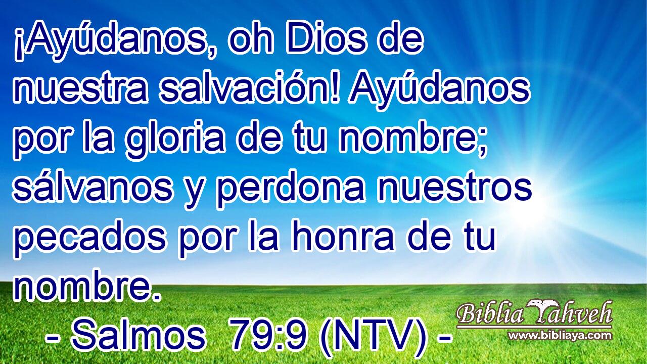 ¡Ayúdanos, oh Dios de nuestra salvación! Ayúdanos por la gloria de tu nombre; sálvanos y perdona nuestros pecados por la honra de tu nombre.