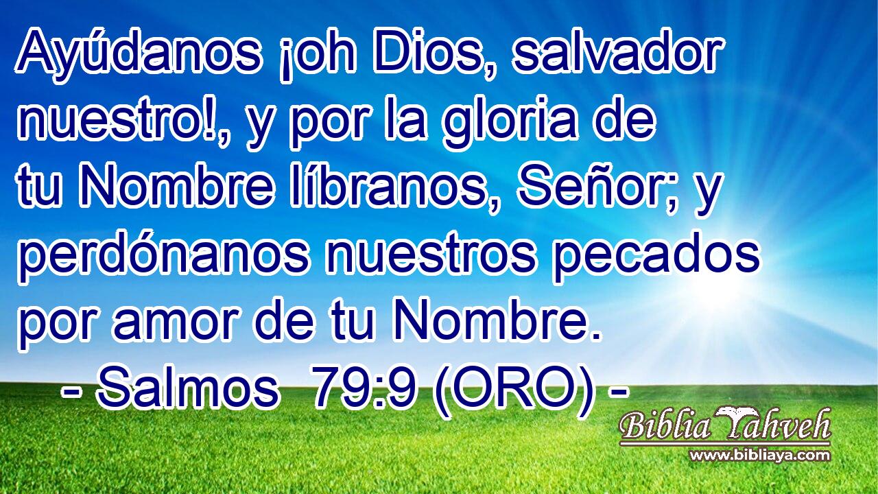  Ayúdanos ¡oh Dios, salvador nuestro!, y por la gloria de tu Nombre líbranos, Señor; y perdónanos nuestros pecados por amor de tu Nombre. 