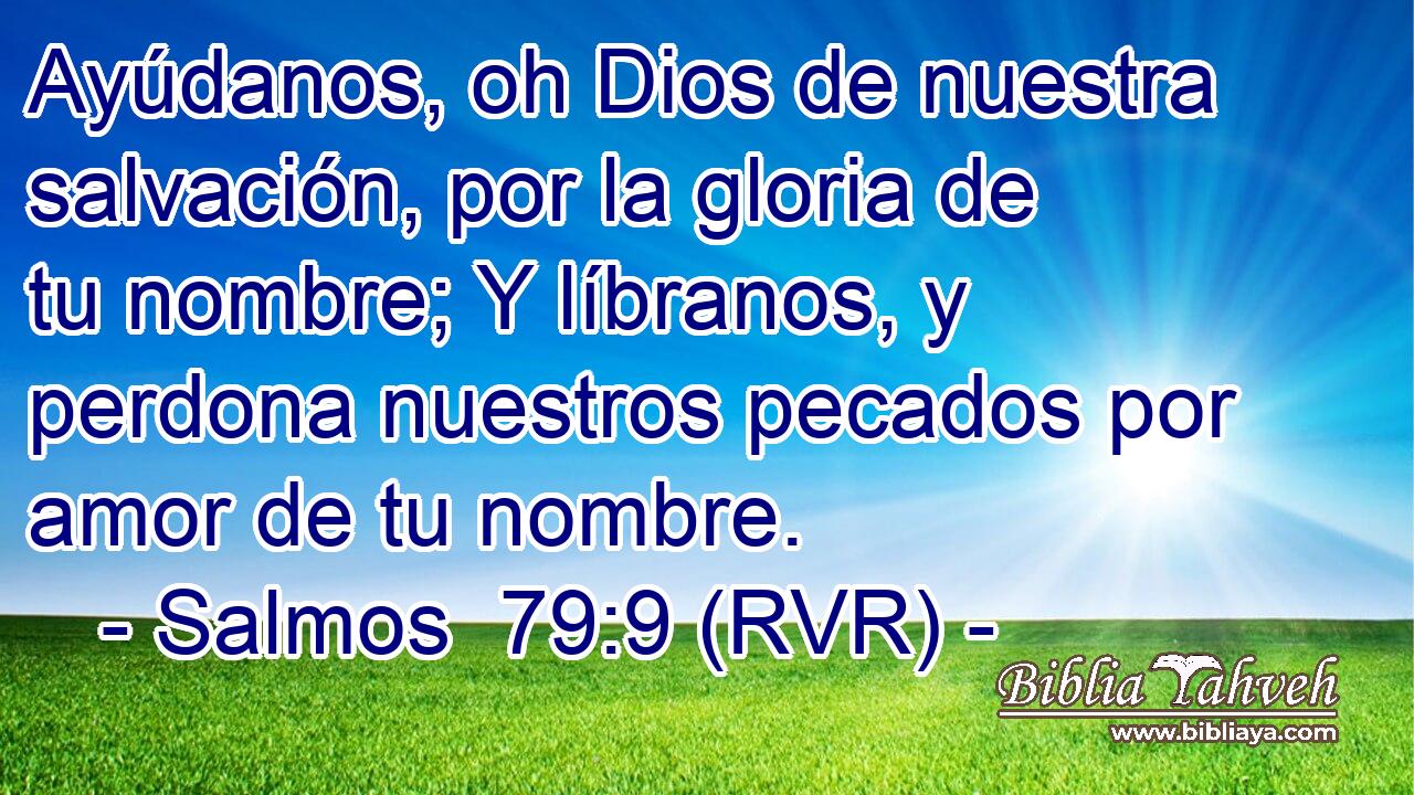 Ayúdanos, oh Dios de nuestra salvación, por la gloria de tu nombre; Y líbranos, y perdona nuestros pecados por amor de tu nombre.