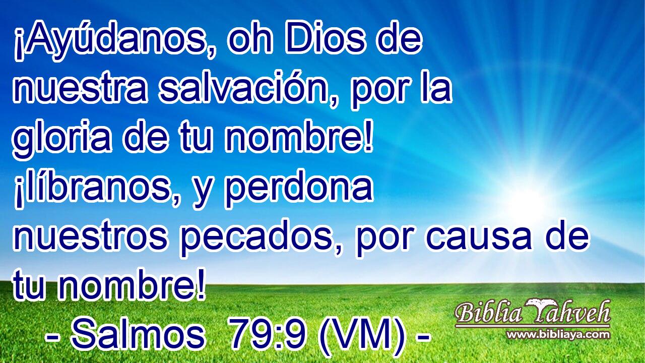  ¡Ayúdanos, oh Dios de nuestra salvación, por la gloria de tu nombre! ¡líbranos, y perdona nuestros pecados, por causa de tu nombre! 