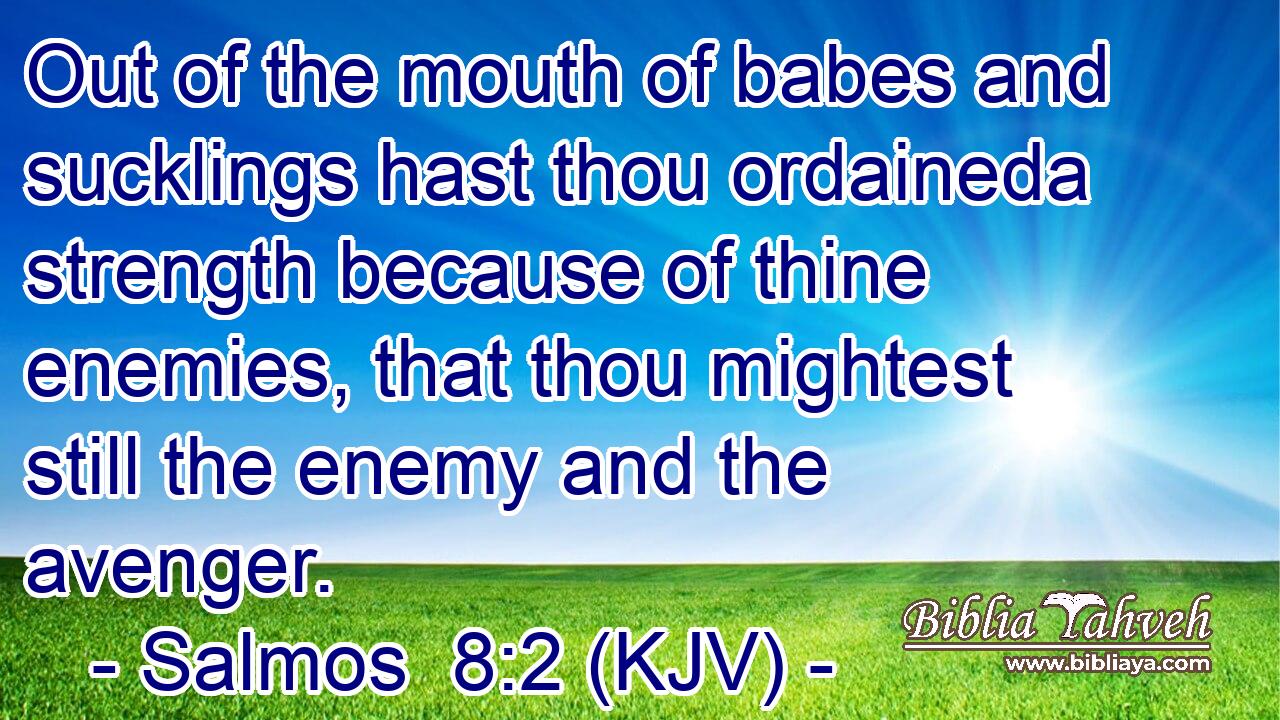 Out of the mouth of babes and sucklings hast thou ordaineda strength because of thine enemies, that thou mightest still the enemy and the avenger.