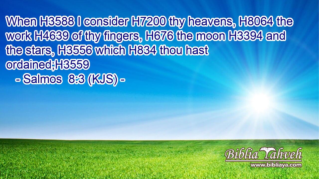 When H3588 I consider H7200 thy heavens, H8064 the work H4639 of thy fingers, H676 the moon H3394 and the stars, H3556 which H834 thou hast ordained;H3559
