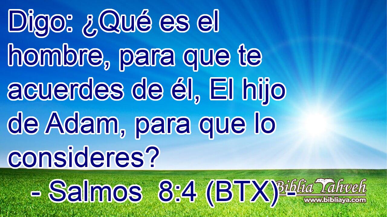 Digo: ¿Qué es el hombre, para que te acuerdes de él, El hijo de Adam, para que lo consideres?