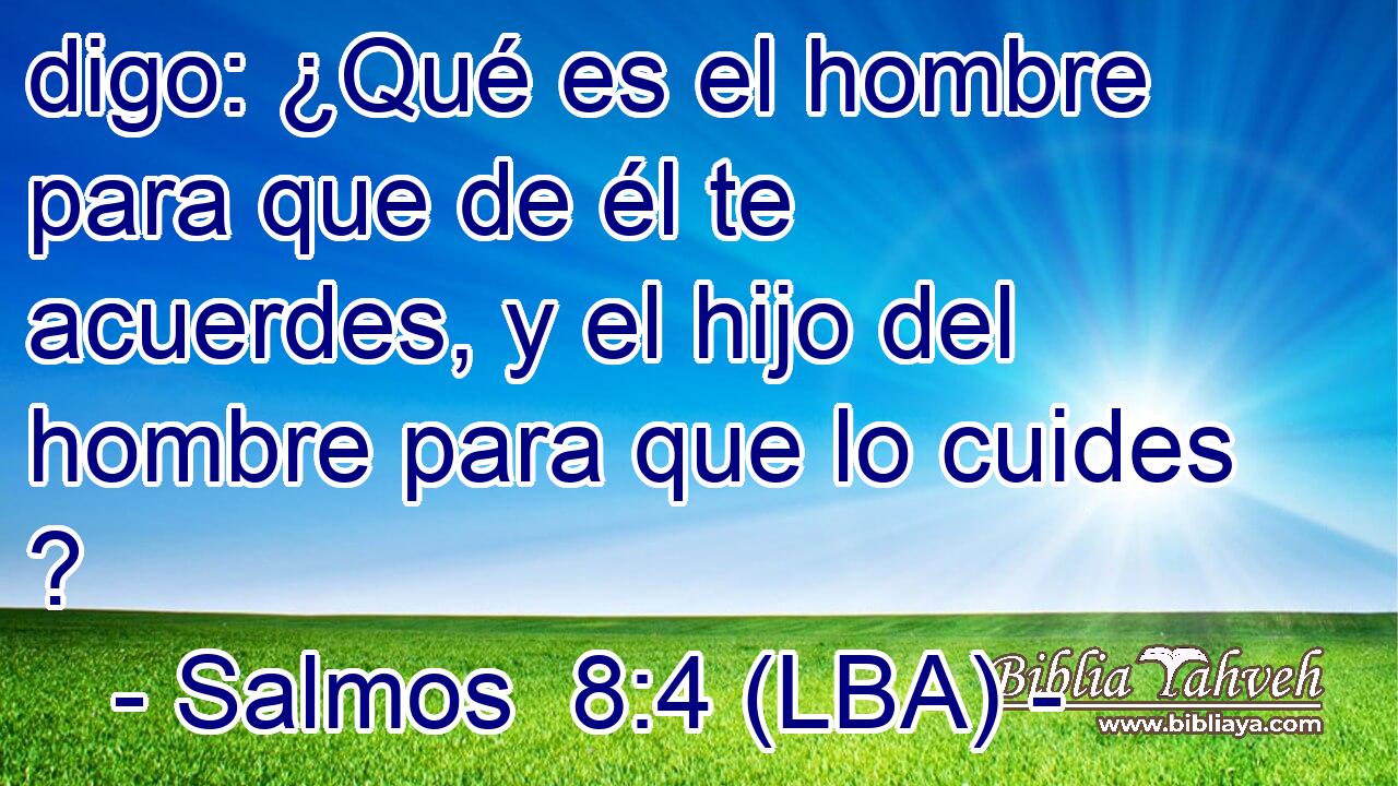 digo: ¿Qué es el hombre para que de él te acuerdes, y el hijo del hombre para que lo cuides ?