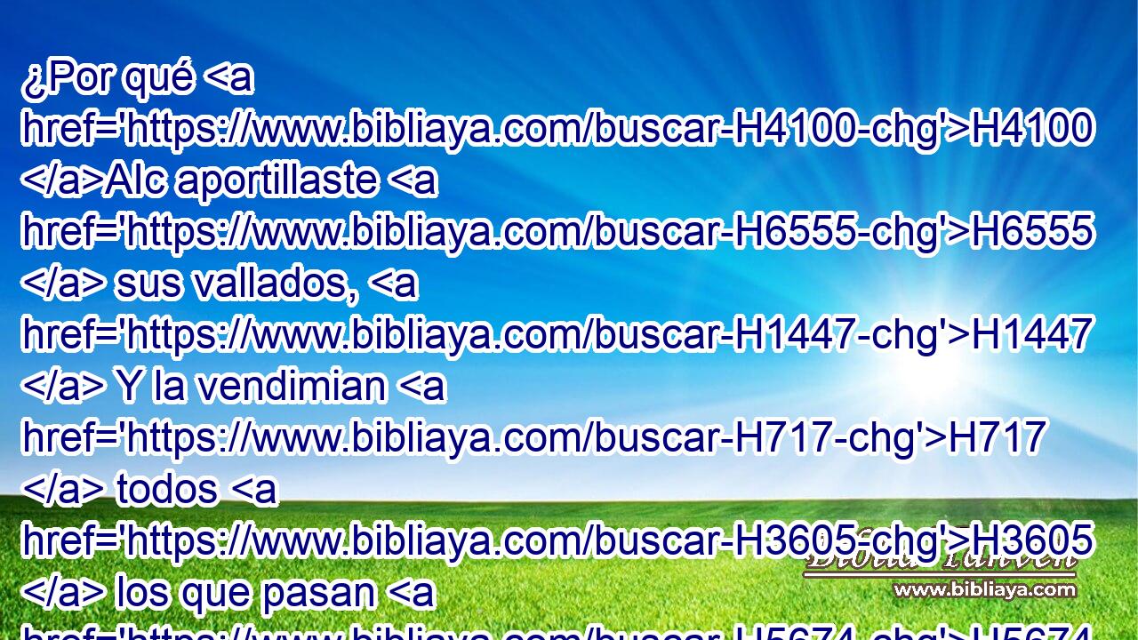 ¿Por qué H4100 AIc aportillaste H6555  sus vallados, H1447  Y la vendimian H717  todos H3605  los que pasan H5674  por el camino? H1870  