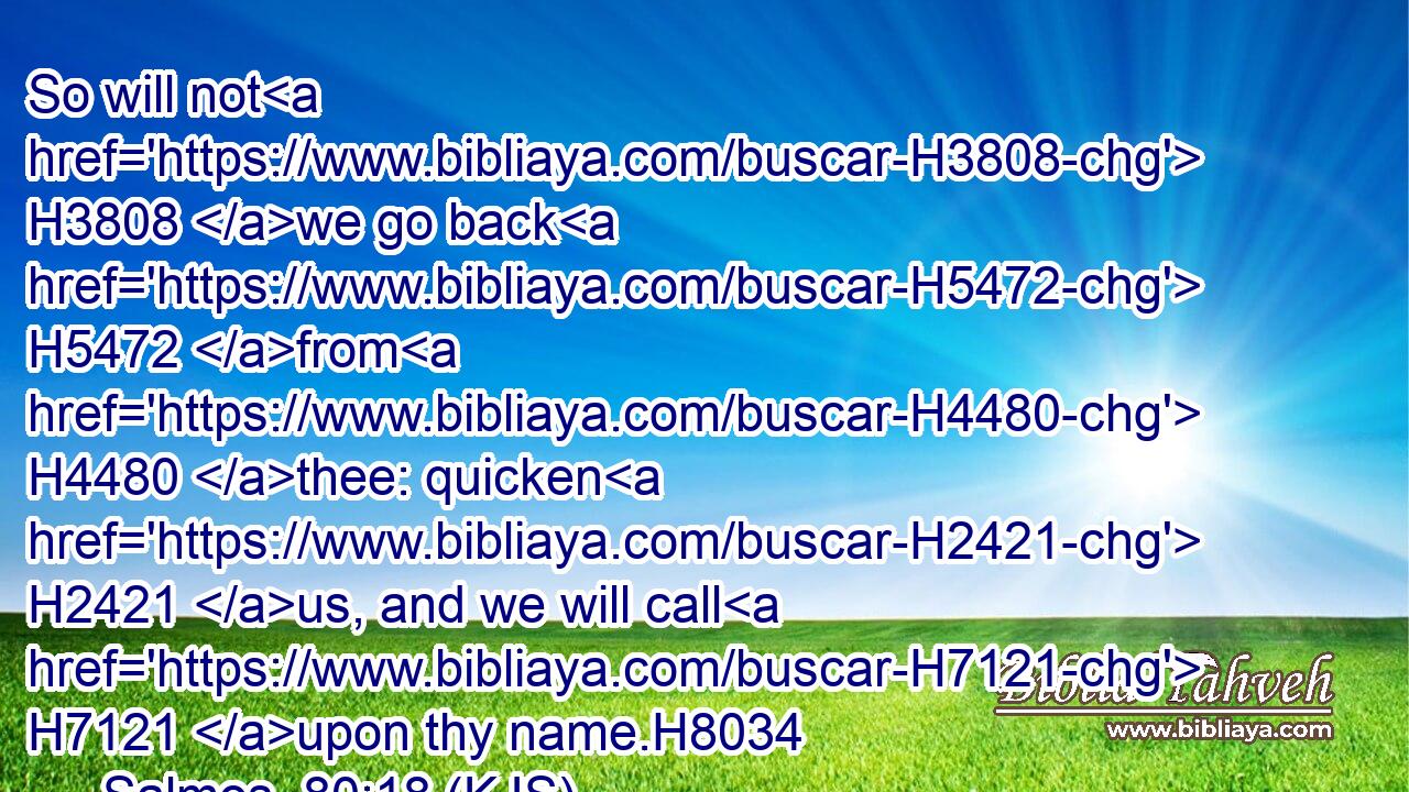 So will not H3808 we go back H5472 from H4480 thee: quicken H2421 us, and we will call H7121 upon thy name.H8034