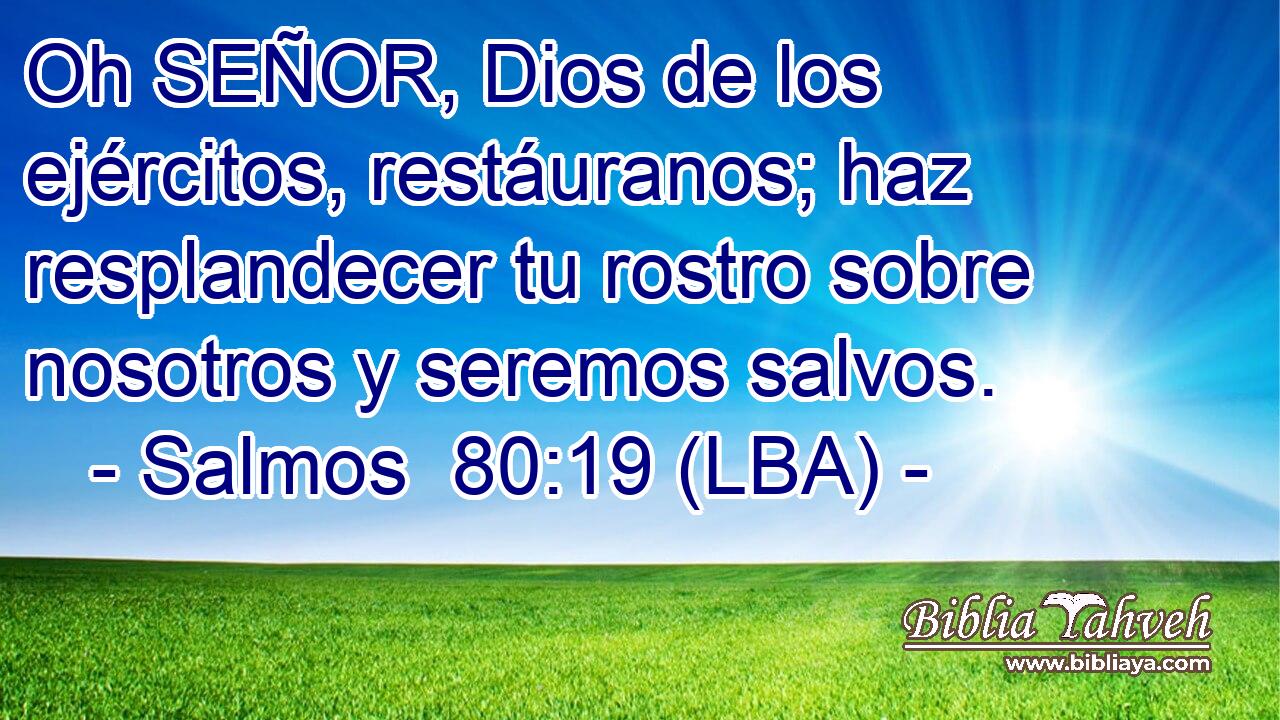 Oh SEÑOR, Dios de los ejércitos, restáuranos; haz resplandecer tu rostro sobre nosotros y seremos salvos.
