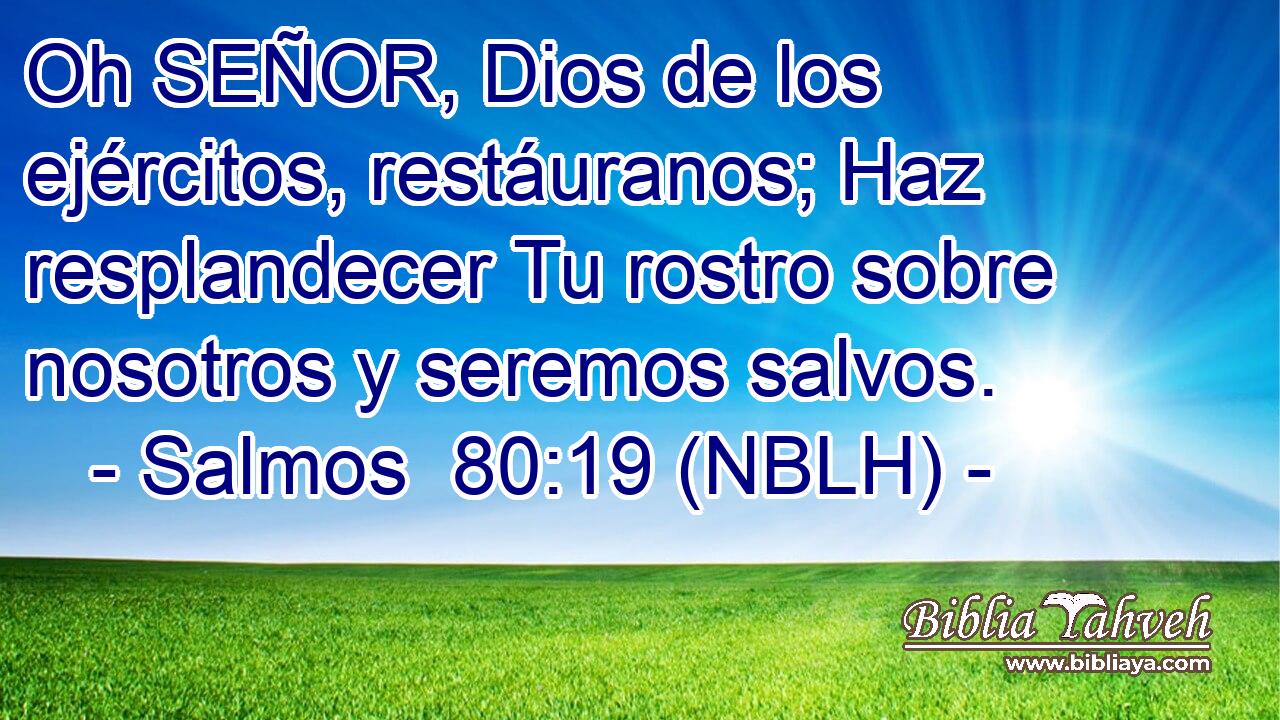  Oh SEÑOR, Dios de los ejércitos, restáuranos; Haz resplandecer Tu rostro sobre nosotros y seremos salvos. 