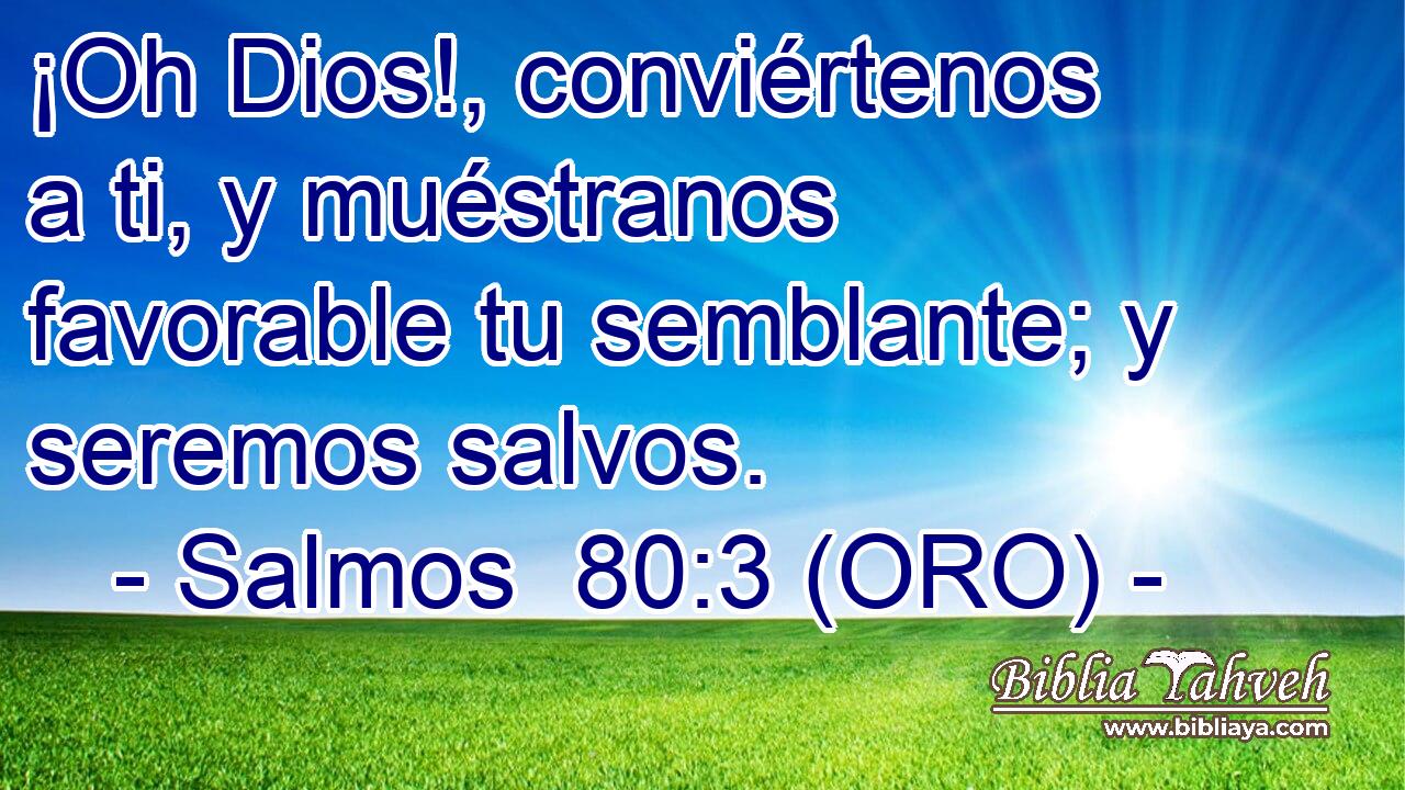 ¡Oh Dios!, conviértenos a ti, y muéstranos favorable tu semblante; y seremos salvos. 