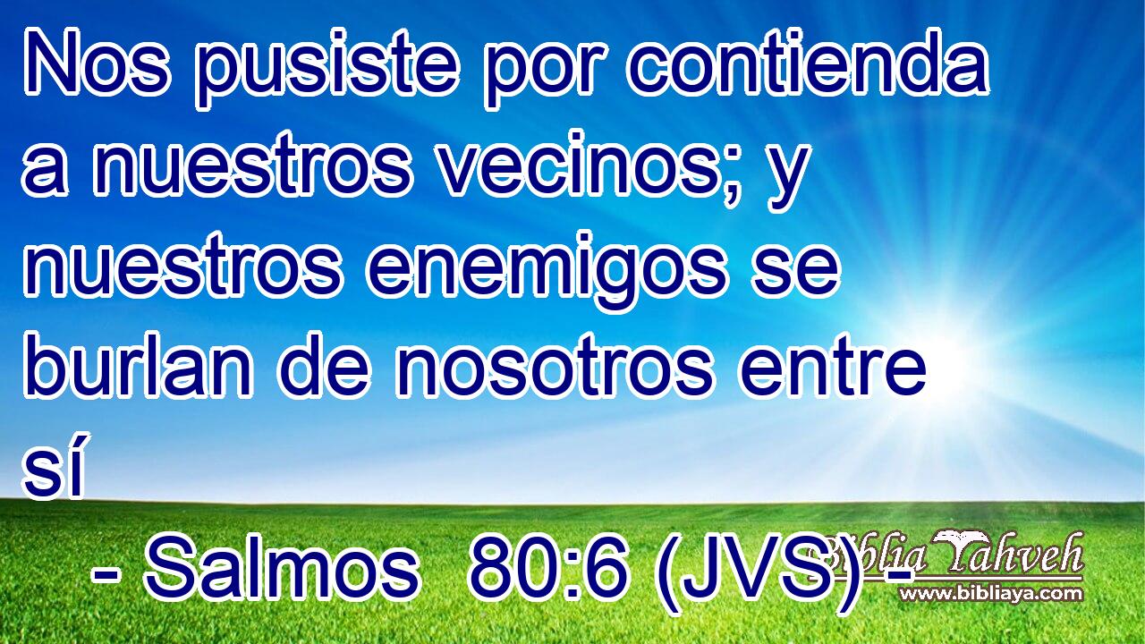 Nos pusiste por contienda a nuestros vecinos; y nuestros enemigos se burlan de nosotros entre sí