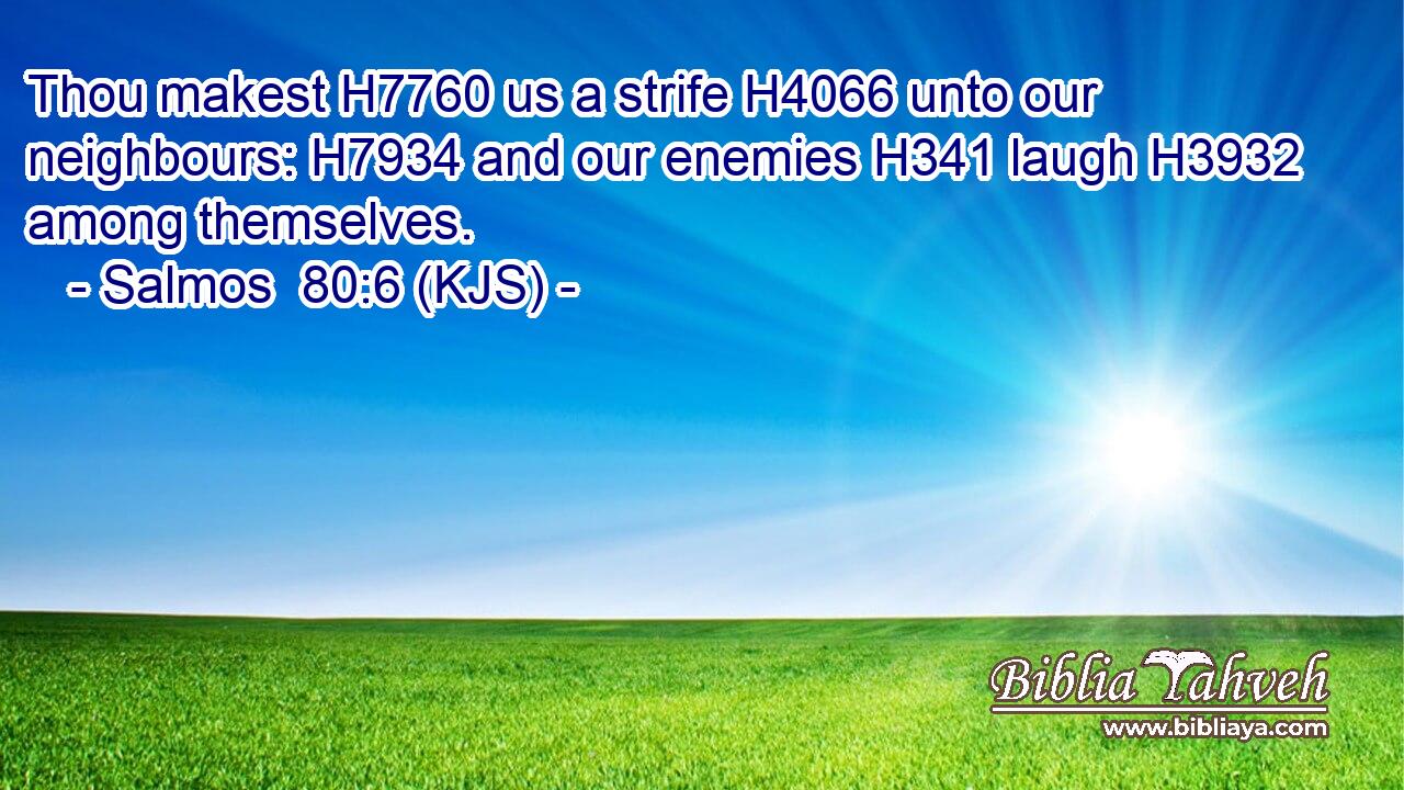 Thou makest H7760 us a strife H4066 unto our neighbours: H7934 and our enemies H341 laugh H3932 among themselves.