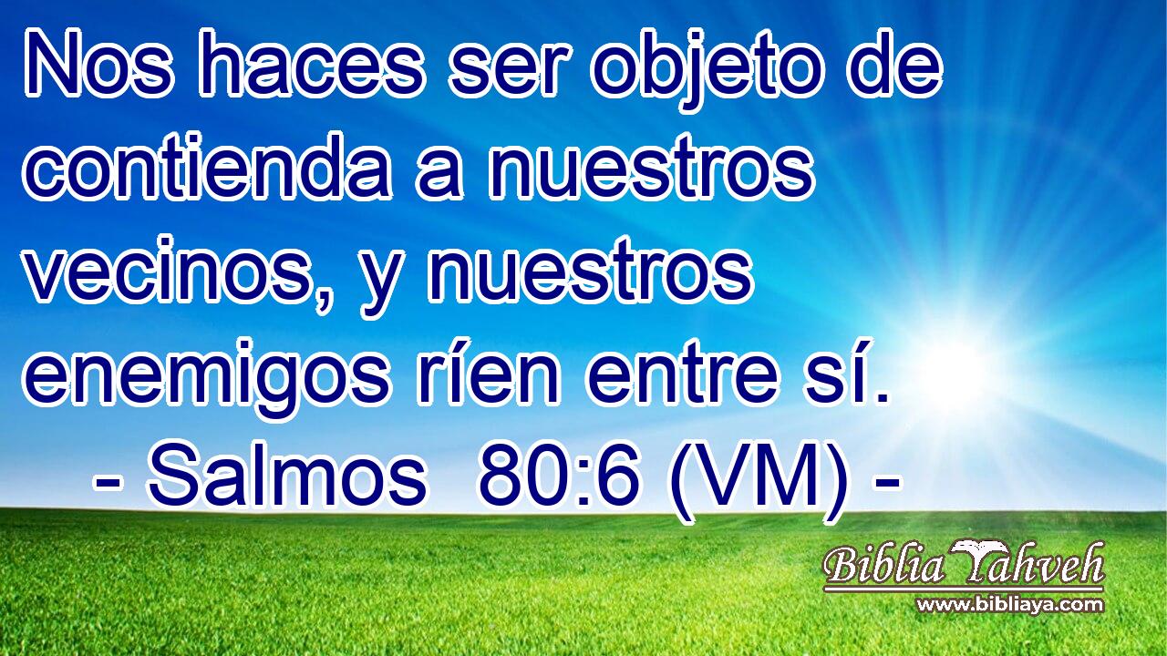  Nos haces ser objeto de contienda a nuestros vecinos, y nuestros enemigos ríen entre sí. 