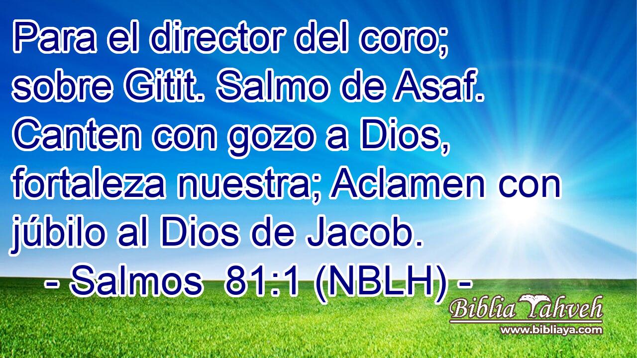  Para el director del coro; sobre Gitit. Salmo de Asaf. Canten con gozo a Dios, fortaleza nuestra; Aclamen con júbilo al Dios de Jacob. 