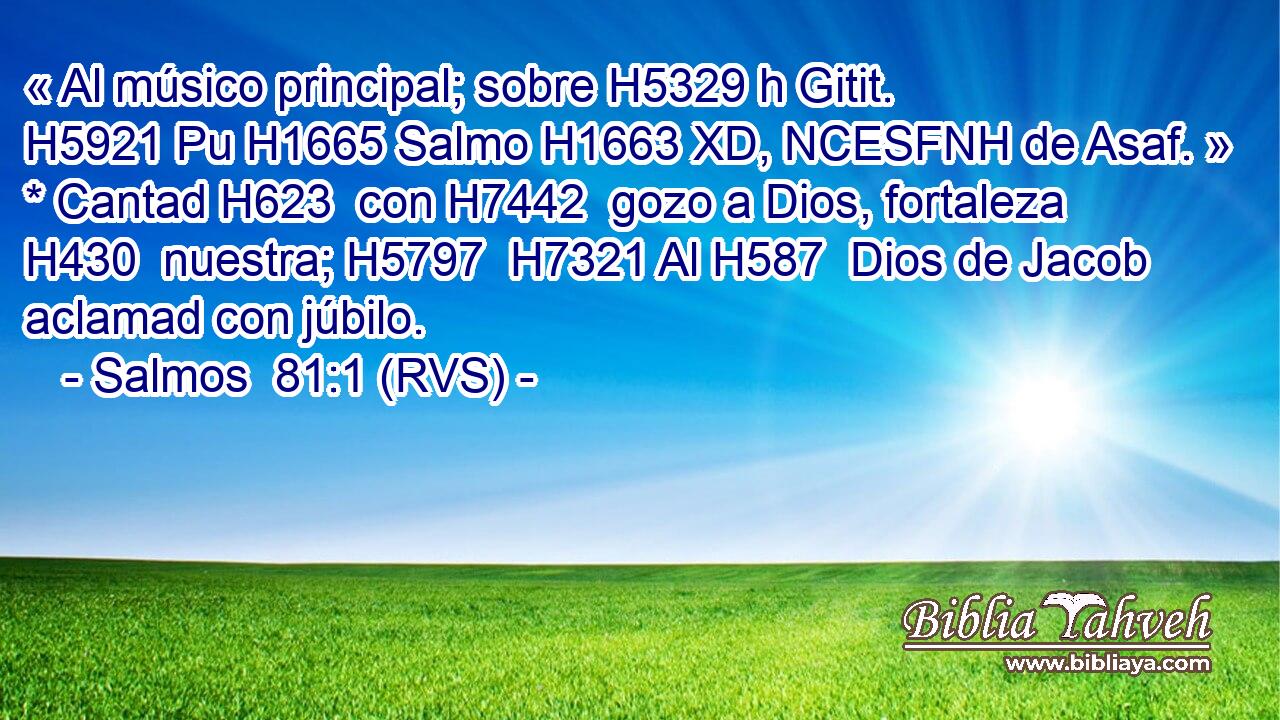 « Al músico principal; sobre H5329 h Gitit. H5921 Pu H1665 Salmo H1663 XD, NCESFNH de Asaf. » * Cantad H623  con H7442  gozo a Dios, fortaleza H430  nuestra; H5797  H7321 Al H587  Dios de Jacob aclamad con júbilo. 