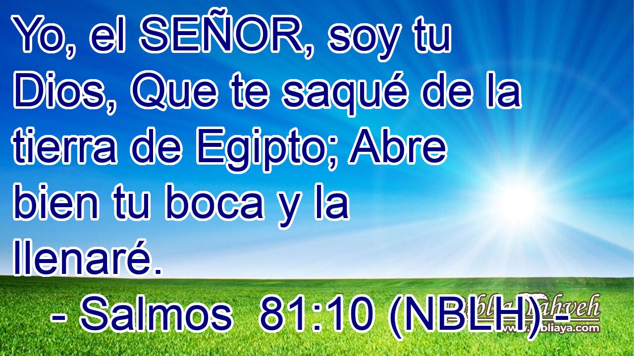  Yo, el SEÑOR, soy tu Dios, Que te saqué de la tierra de Egipto; Abre bien tu boca y la llenaré. 