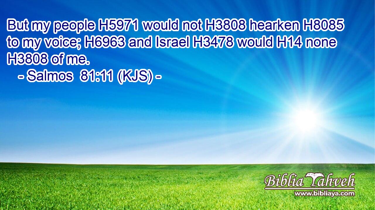 But my people H5971 would not H3808 hearken H8085 to my voice; H6963 and Israel H3478 would H14 none H3808 of me.