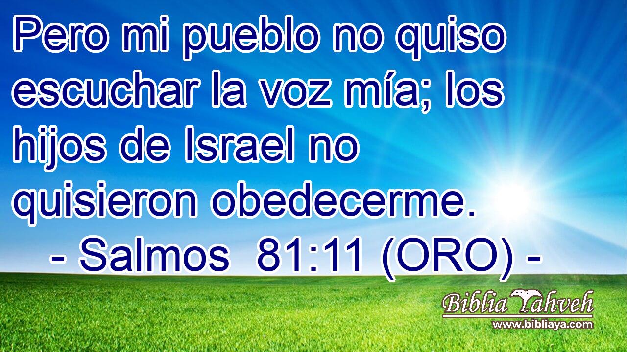  Pero mi pueblo no quiso escuchar la voz mía; los hijos de Israel no quisieron obedecerme. 