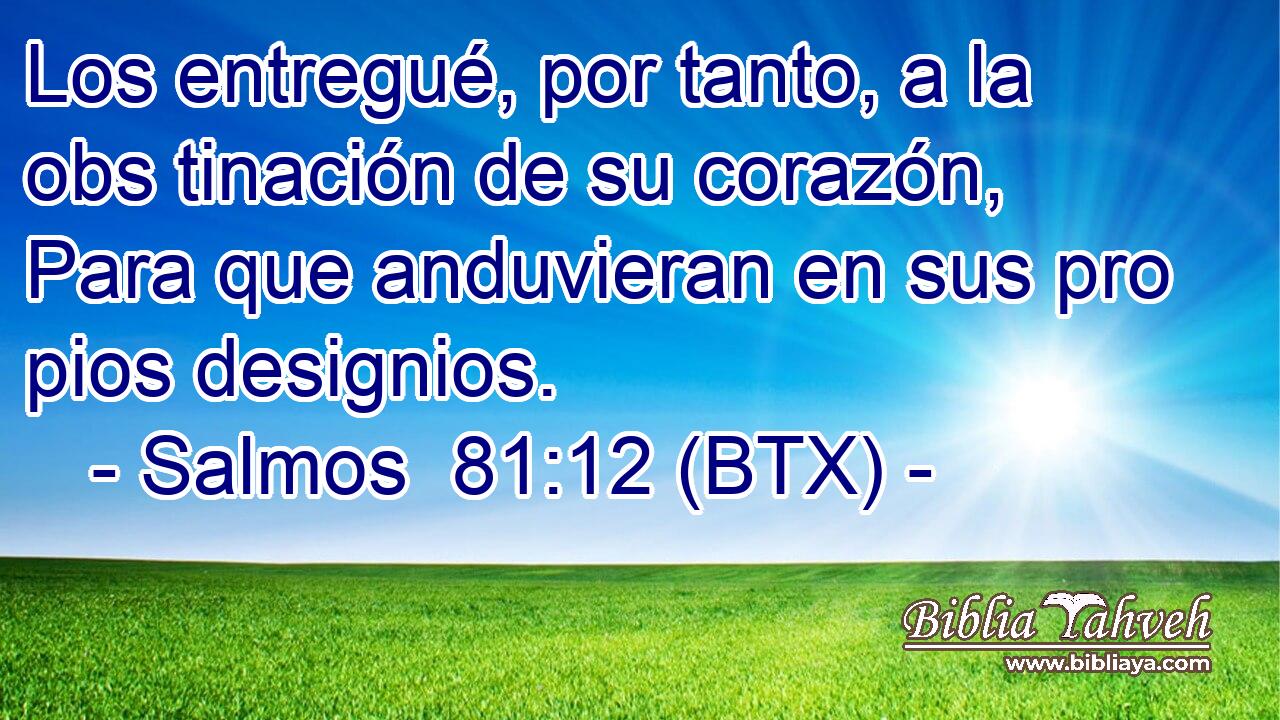 Los entregué, por tanto, a la obs tinación de su corazón, Para que anduvieran en sus pro pios designios.
