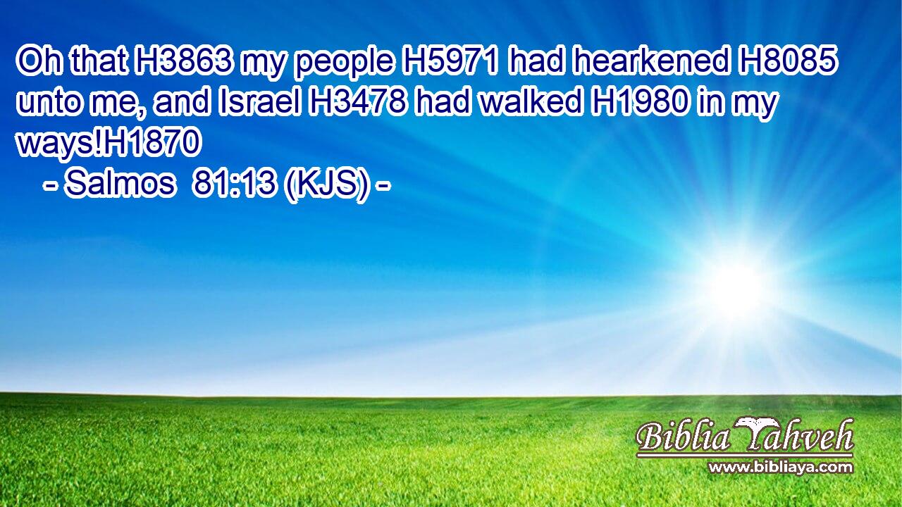 Oh that H3863 my people H5971 had hearkened H8085 unto me, and Israel H3478 had walked H1980 in my ways!H1870
