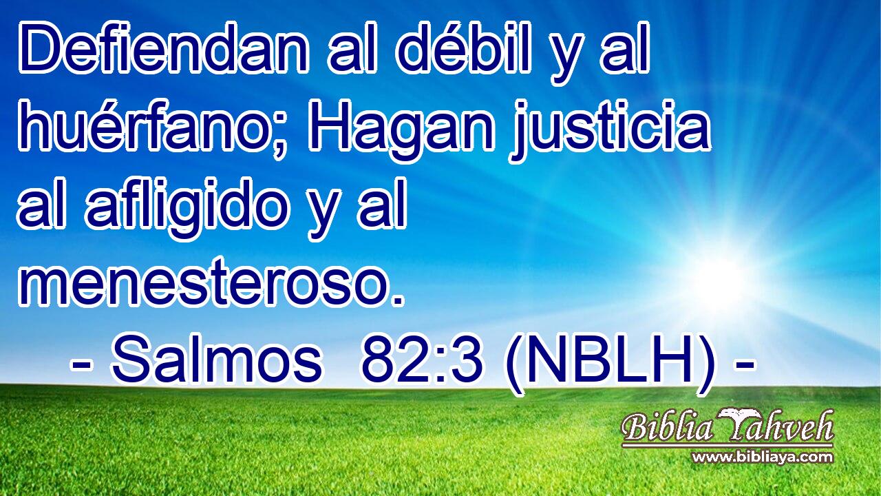  Defiendan al débil y al huérfano; Hagan justicia al afligido y al menesteroso. 