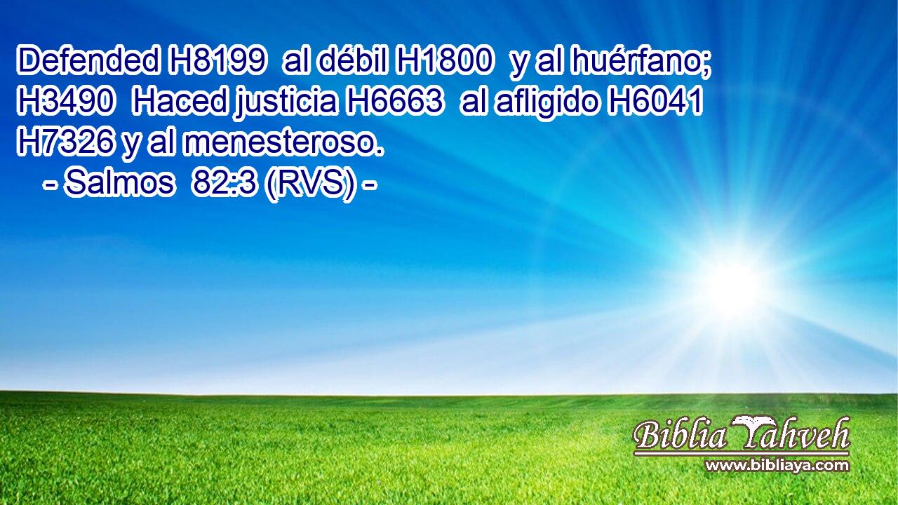 Defended H8199  al débil H1800  y al huérfano; H3490  Haced justicia H6663  al afligido H6041  H7326 y al menesteroso. 