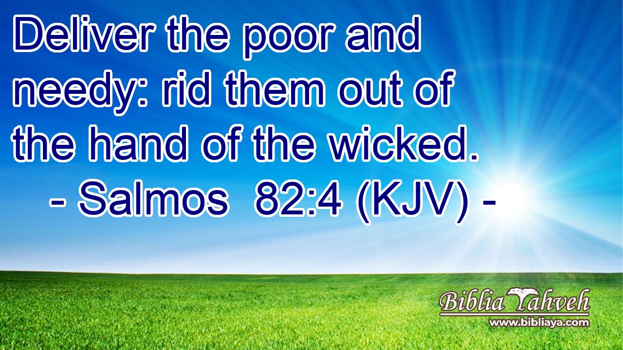 Deliver the poor and needy: rid them out of the hand of the wicked.