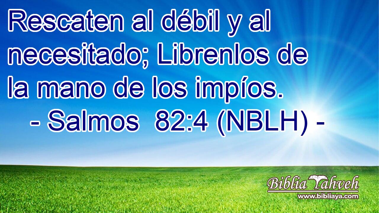  Rescaten al débil y al necesitado; Librenlos de la mano de los impíos. 