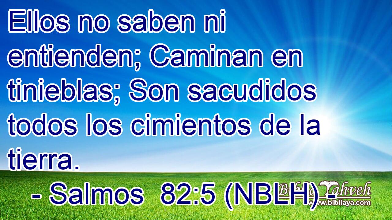  Ellos no saben ni entienden; Caminan en tinieblas; Son sacudidos todos los cimientos de la tierra. 