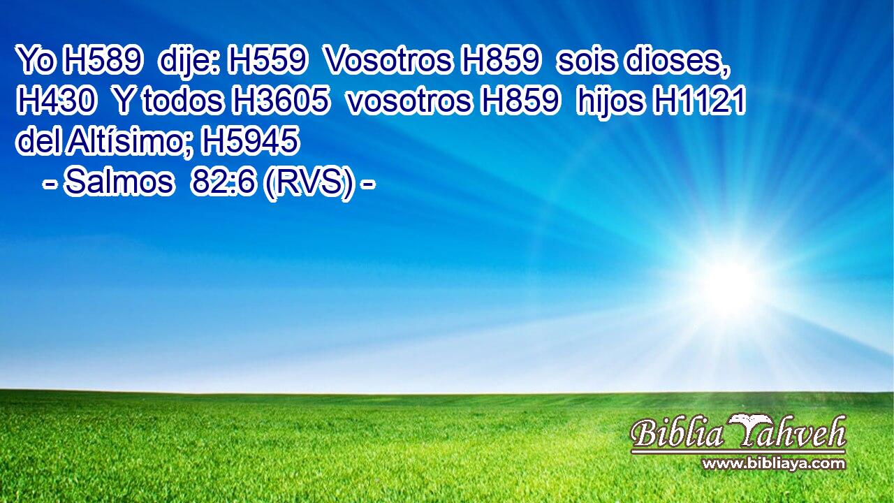 Yo H589  dije: H559  Vosotros H859  sois dioses, H430  Y todos H3605  vosotros H859  hijos H1121  del Altísimo; H5945  