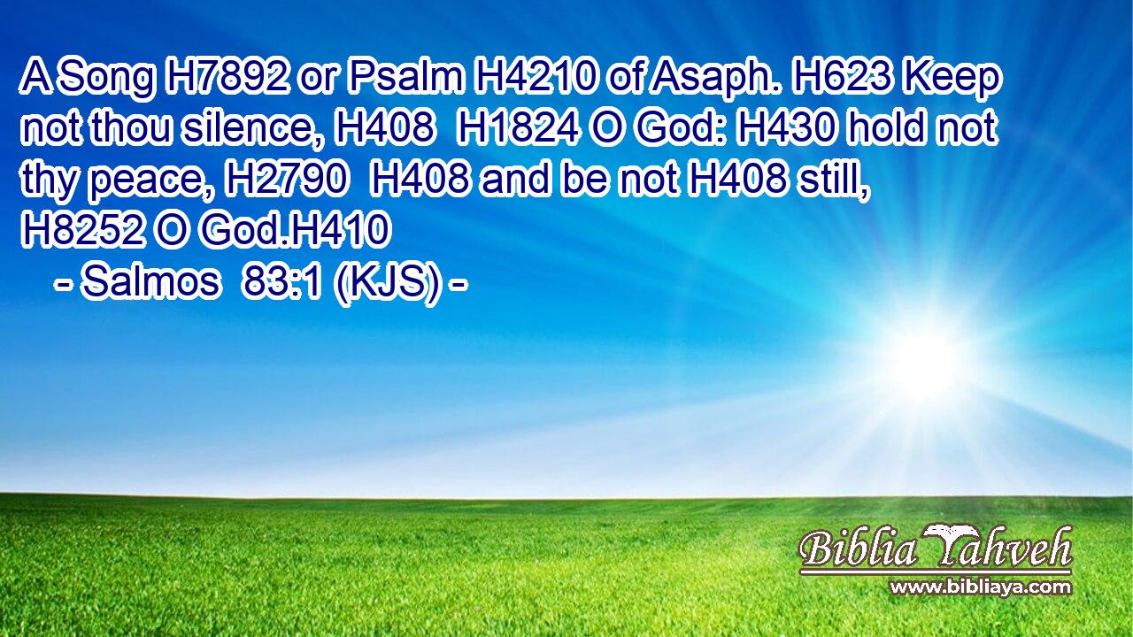 A Song H7892 or Psalm H4210 of Asaph. H623 Keep not thou silence, H408  H1824 O God: H430 hold not thy peace, H2790  H408 and be not H408 still, H8252 O God.H410