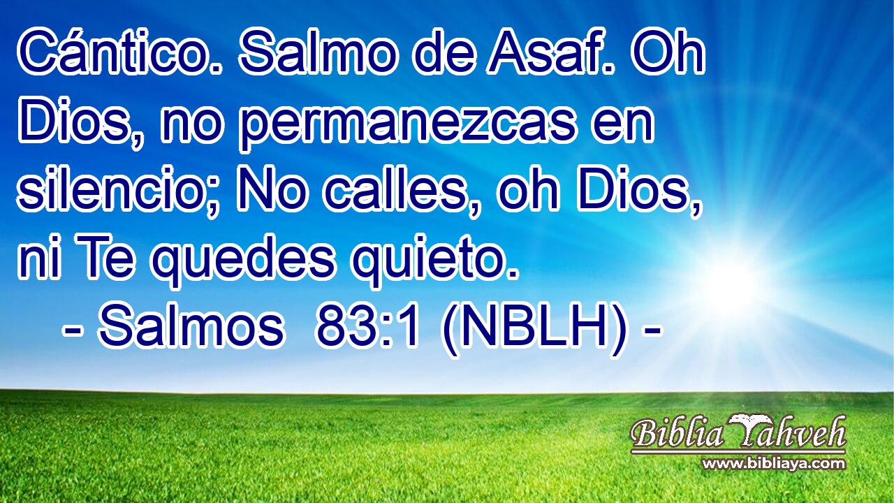  Cántico. Salmo de Asaf. Oh Dios, no permanezcas en silencio; No calles, oh Dios, ni Te quedes quieto. 