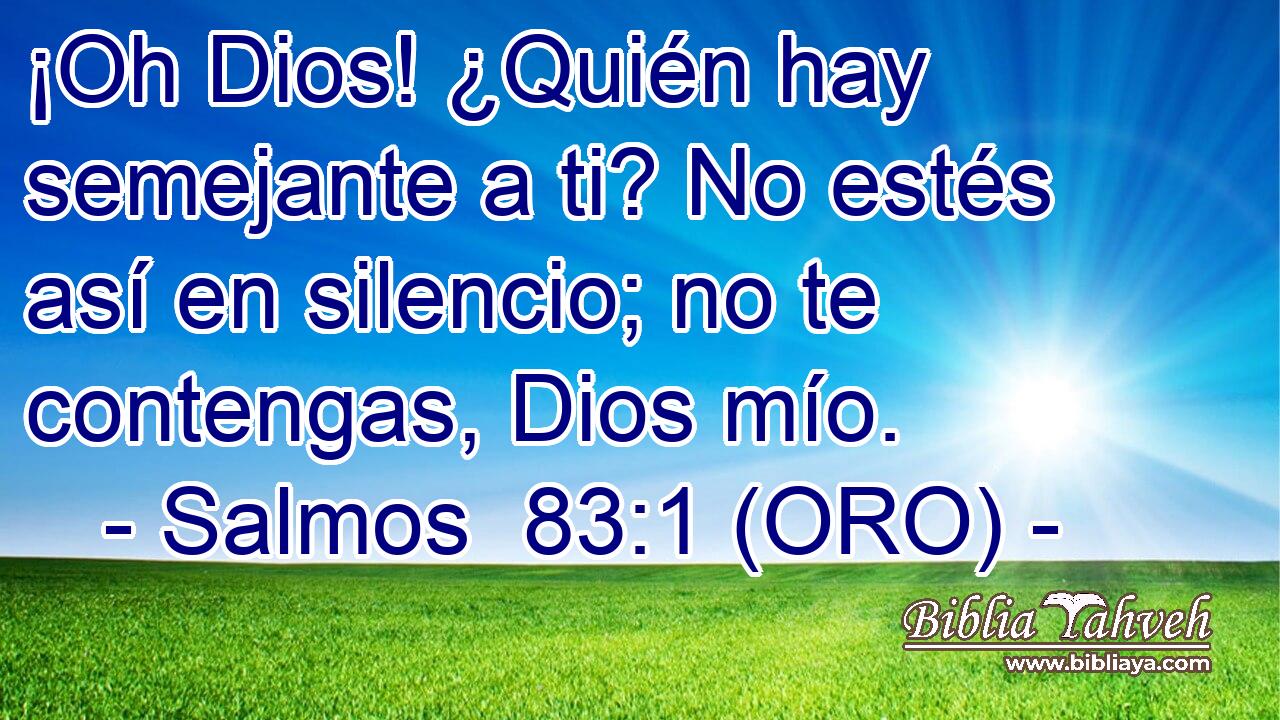  ¡Oh Dios! ¿Quién hay semejante a ti? No estés así en silencio; no te contengas, Dios mío. 