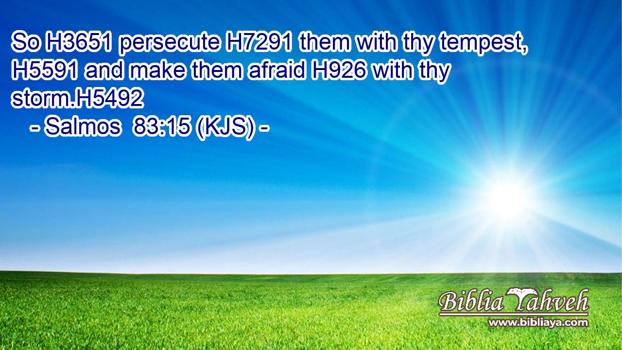 So H3651 persecute H7291 them with thy tempest, H5591 and make them afraid H926 with thy storm.H5492
