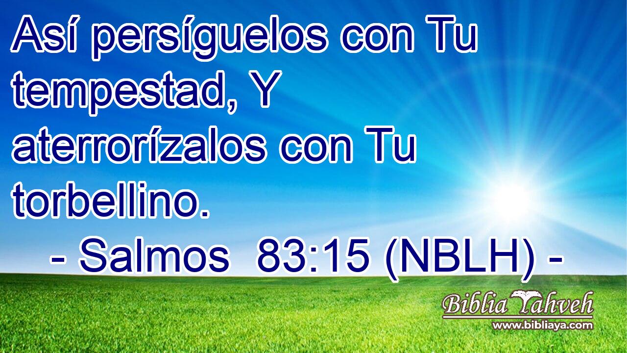  Así persíguelos con Tu tempestad, Y aterrorízalos con Tu torbellino. 