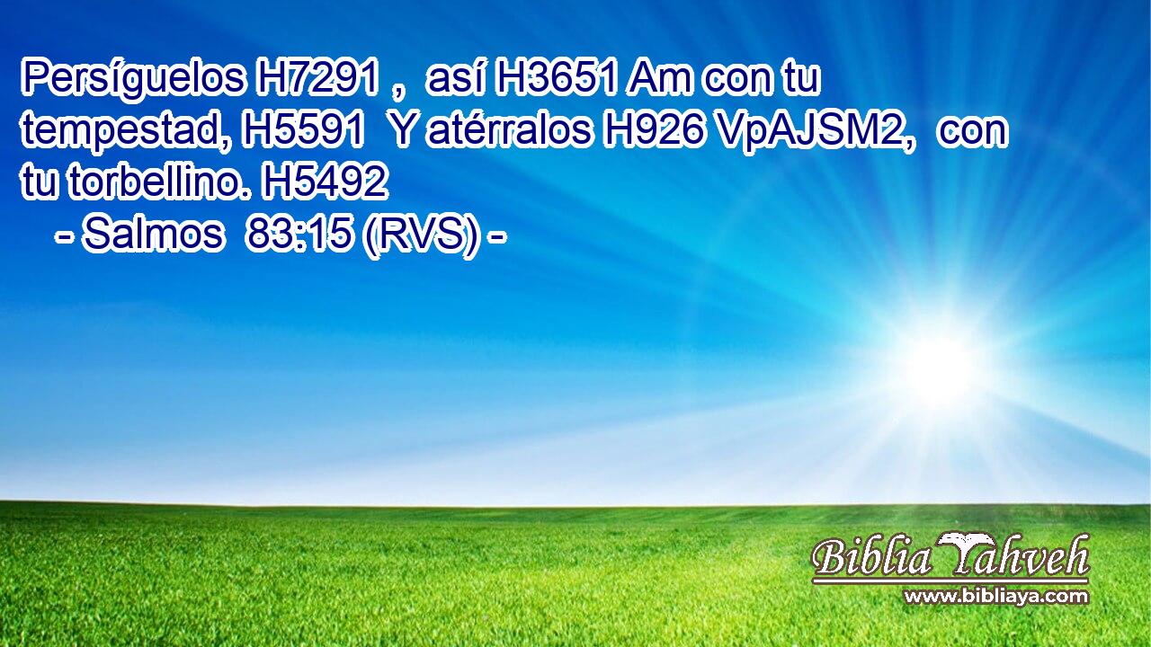 Persíguelos H7291 ,  así H3651 Am con tu tempestad, H5591  Y atérralos H926 VpAJSM2,  con tu torbellino. H5492  