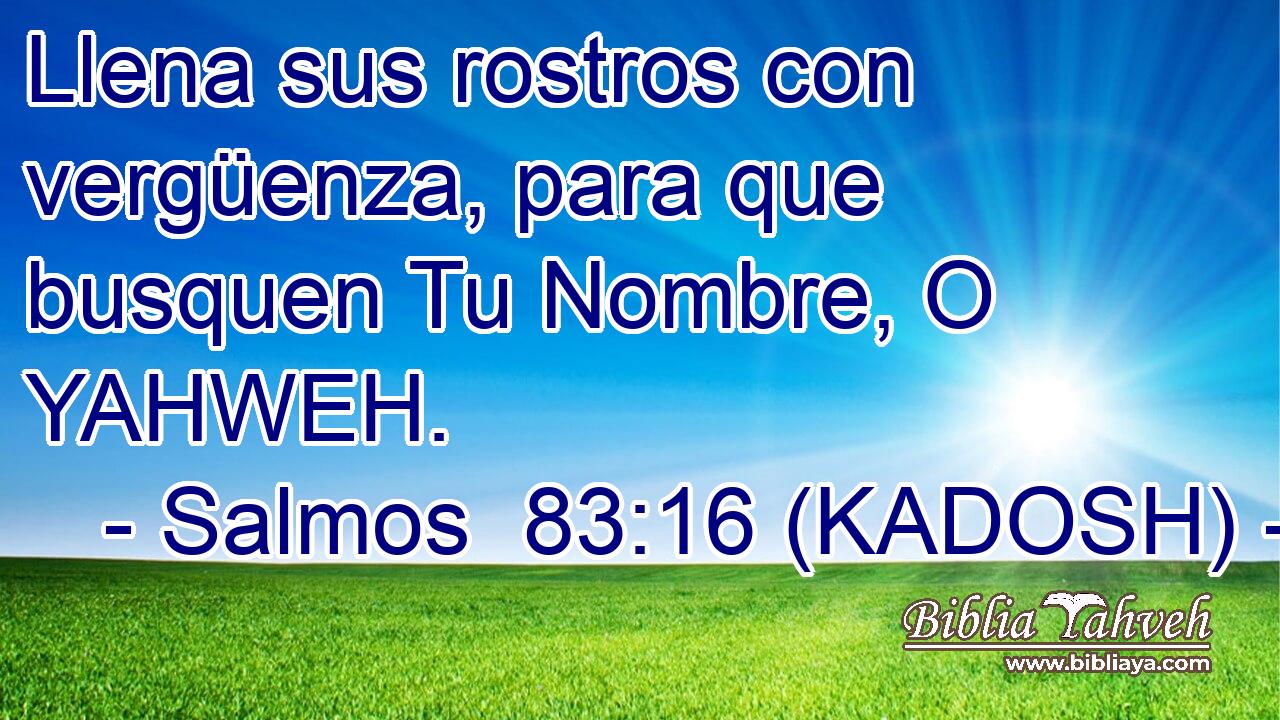  Llena sus rostros con vergüenza, para que busquen Tu Nombre, O YAHWEH. 