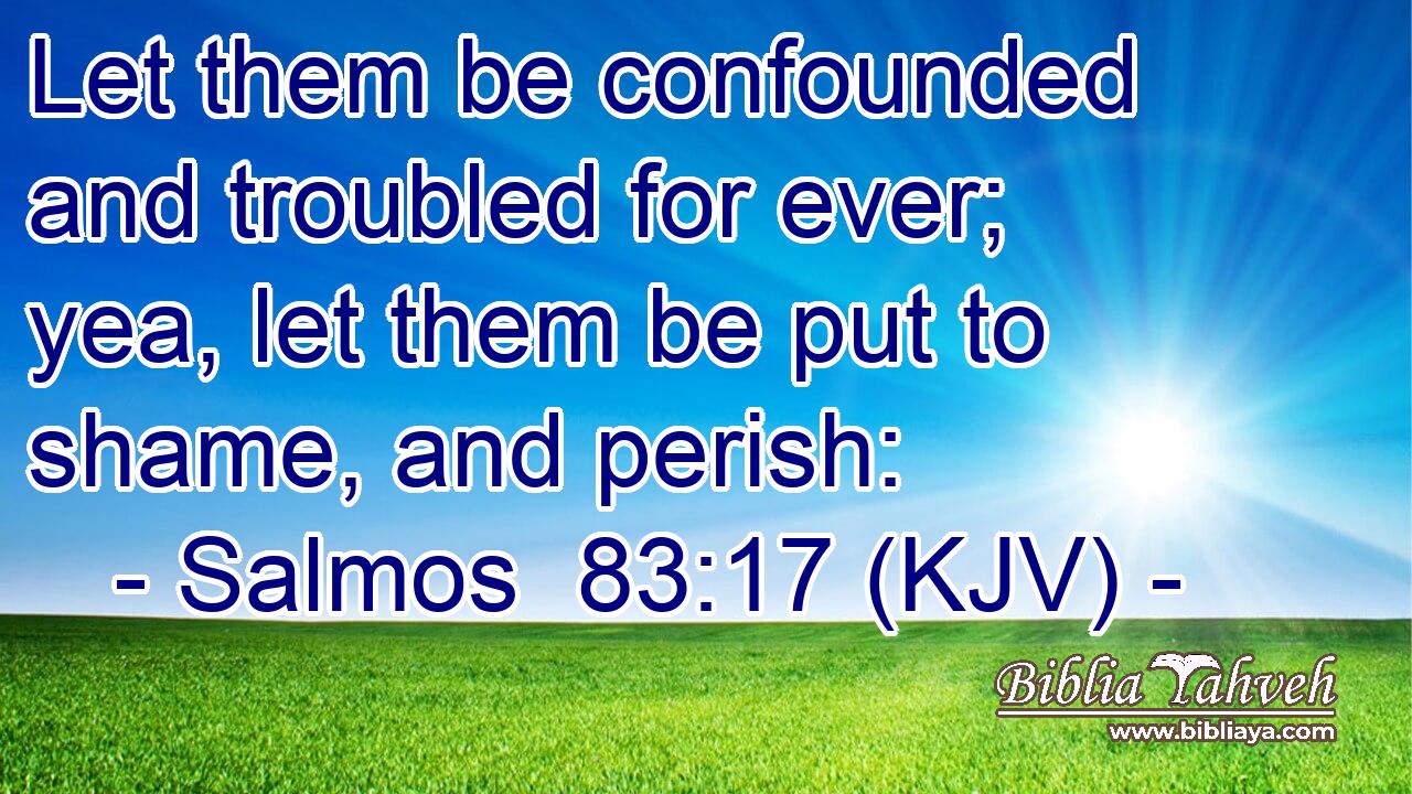 Let them be confounded and troubled for ever; yea, let them be put to shame, and perish: