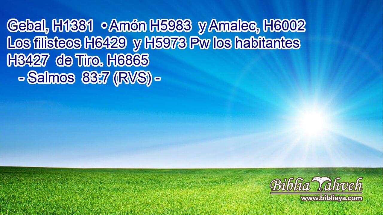 Gebal, H1381  • Amón H5983  y Amalec, H6002  Los filisteos H6429  y H5973 Pw los habitantes H3427  de Tiro. H6865  