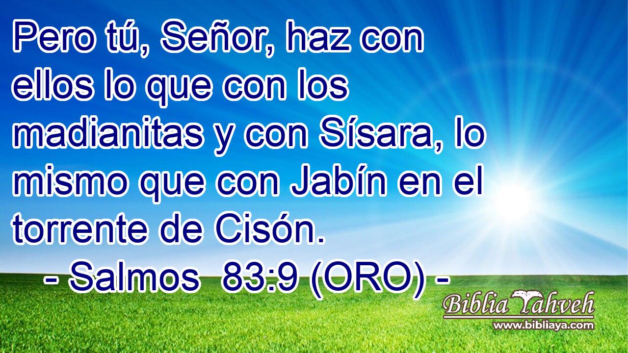  Pero tú, Señor, haz con ellos lo que con los madianitas y con Sísara, lo mismo que con Jabín en el torrente de Cisón. 