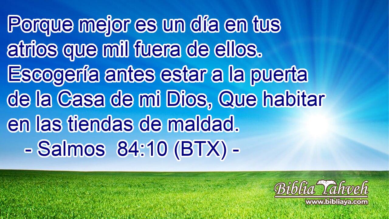 Porque mejor es un día en tus atrios que mil fuera de ellos. Escogería antes estar a la puerta de la Casa de mi Dios, Que habitar en las tiendas de maldad.