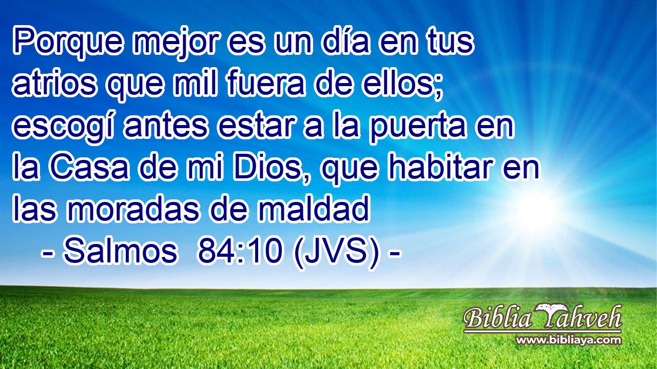 Porque mejor es un día en tus atrios que mil fuera de ellos; escogí antes estar a la puerta en la Casa de mi Dios, que habitar en las moradas de maldad