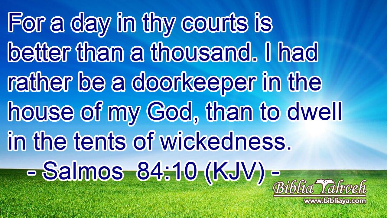 For a day in thy courts is better than a thousand. I had rather be a doorkeeper in the house of my God, than to dwell in the tents of wickedness.