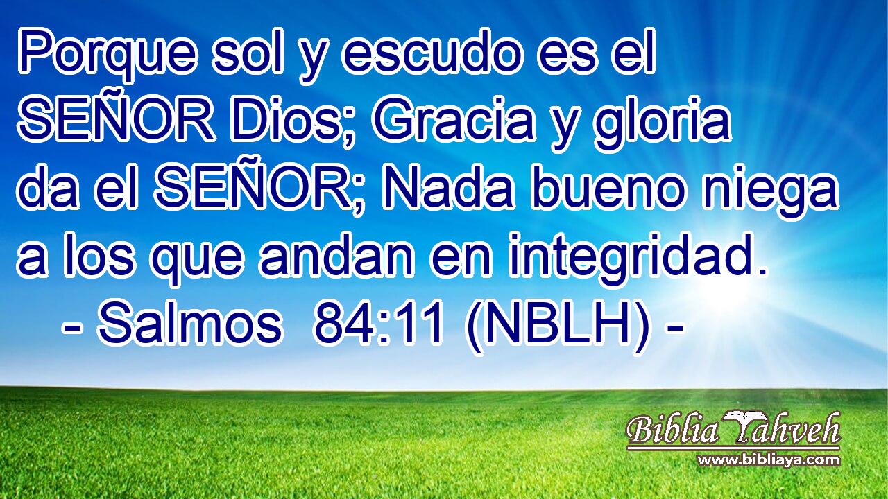  Porque sol y escudo es el SEÑOR Dios; Gracia y gloria da el SEÑOR; Nada bueno niega a los que andan en integridad. 