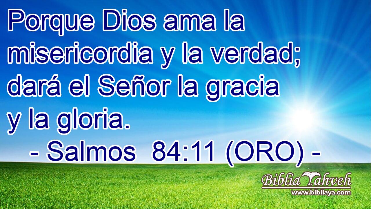  Porque Dios ama la misericordia y la verdad; dará el Señor la gracia y la gloria. 