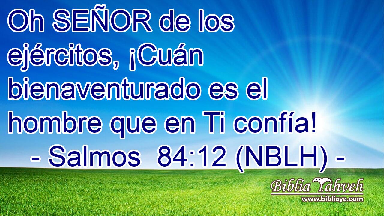  Oh SEÑOR de los ejércitos, ¡Cuán bienaventurado es el hombre que en Ti confía! 