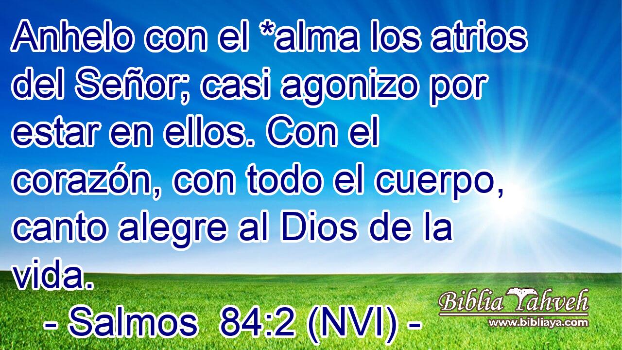 Anhelo con el *alma los atrios del Señor; casi agonizo por estar en ellos. Con el corazón, con todo el cuerpo, canto alegre al Dios de la vida. 