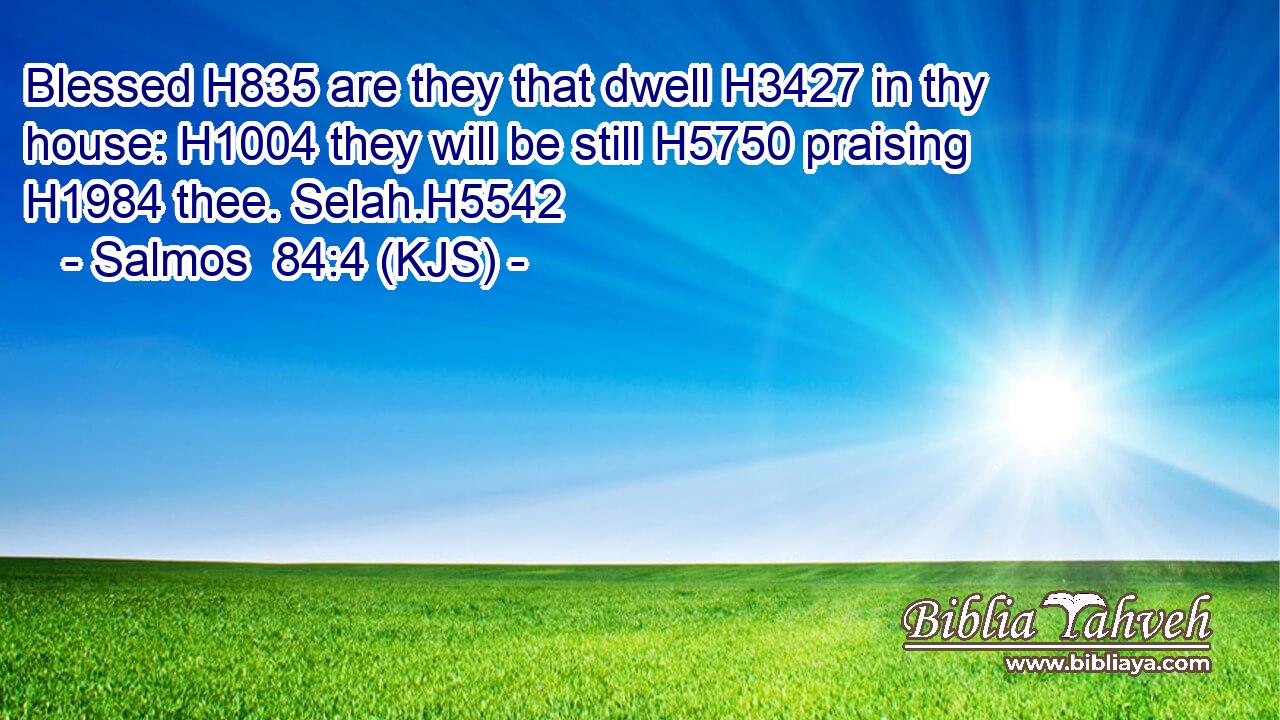Blessed H835 are they that dwell H3427 in thy house: H1004 they will be still H5750 praising H1984 thee. Selah.H5542