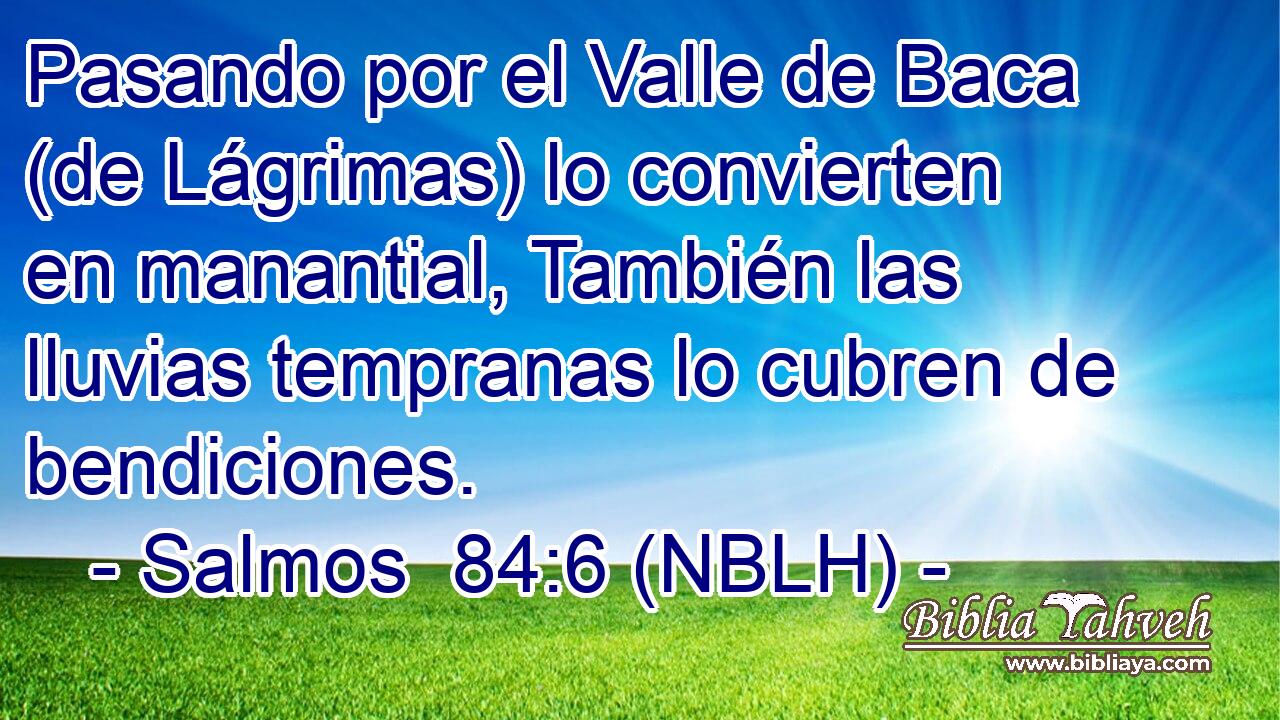  Pasando por el Valle de Baca (de Lágrimas) lo convierten en manantial, También las lluvias tempranas lo cubren de bendiciones. 